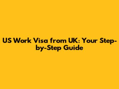 US Work Visa from UK: Your Step-by-Step Guide