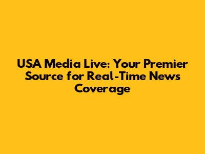 USA Media Live: Your Premier Source for Real-Time News Coverage