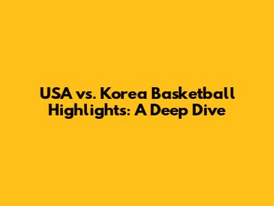 USA vs. Korea Basketball Highlights: A Deep Dive