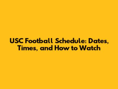 USC Football Schedule: Dates, Times, and How to Watch
