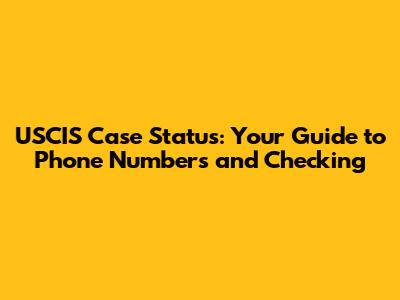 USCIS Case Status: Your Guide to Phone Numbers and Checking