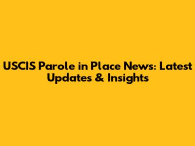 USCIS Parole in Place News: Latest Updates & Insights