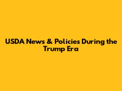 USDA News & Policies During the Trump Era