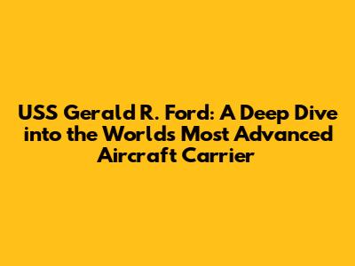 USS Gerald R. Ford: A Deep Dive into the World's Most Advanced Aircraft Carrier