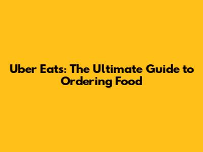 Uber Eats: The Ultimate Guide to Ordering Food