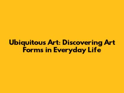 Ubiquitous Art: Discovering Art Forms in Everyday Life
