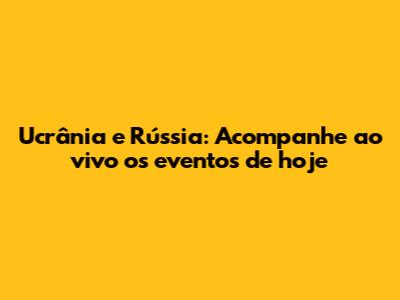 Ucrânia e Rússia: Acompanhe ao vivo os eventos de hoje