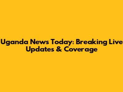 Uganda News Today: Breaking Live Updates & Coverage