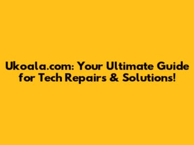 Ukoala.com: Your Ultimate Guide for Tech Repairs & Solutions!