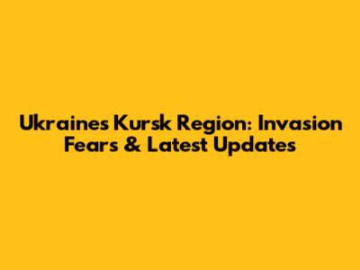 Ukraine's Kursk Region: Invasion Fears & Latest Updates