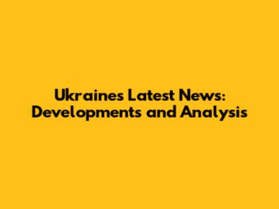 Ukraine's Latest News: Developments and Analysis