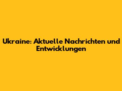Ukraine: Aktuelle Nachrichten und Entwicklungen