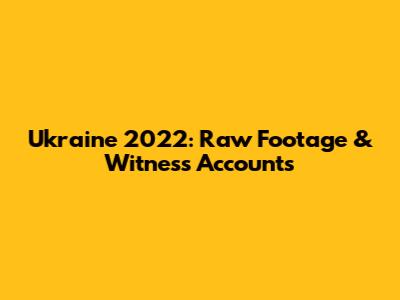 Ukraine 2022: Raw Footage & Witness Accounts