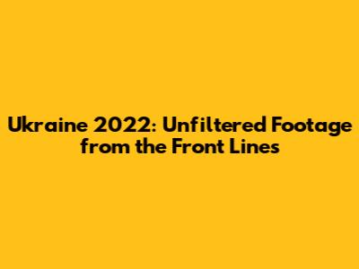 Ukraine 2022: Unfiltered Footage from the Front Lines