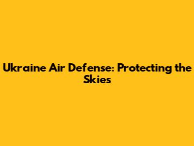 Ukraine Air Defense: Protecting the Skies