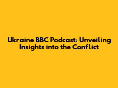 Ukraine BBC Podcast: Unveiling Insights into the Conflict