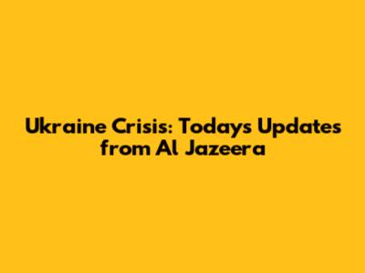 Ukraine Crisis: Today's Updates from Al Jazeera