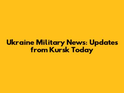 Ukraine Military News: Updates from Kursk Today