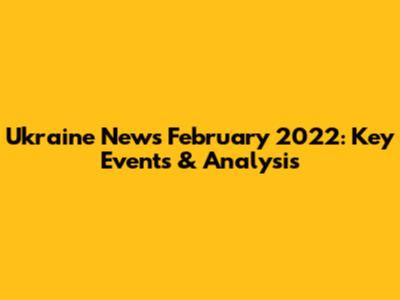 Ukraine News February 2022: Key Events & Analysis
