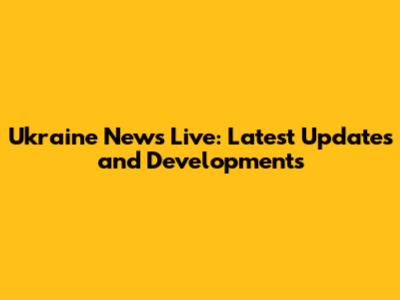 Ukraine News Live: Latest Updates and Developments