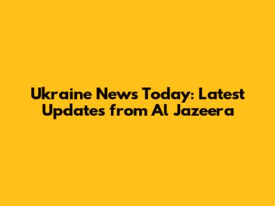 Ukraine News Today: Latest Updates from Al Jazeera
