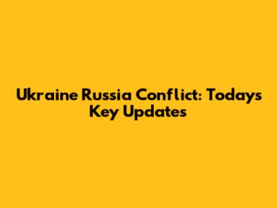 Ukraine Russia Conflict: Today's Key Updates