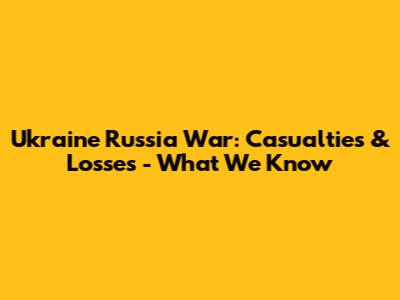 Ukraine Russia War: Casualties & Losses - What We Know