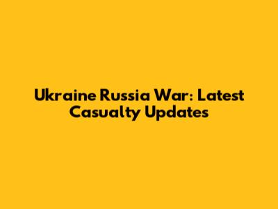 Ukraine Russia War: Latest Casualty Updates