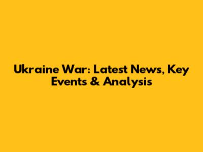 Ukraine War: Latest News, Key Events & Analysis