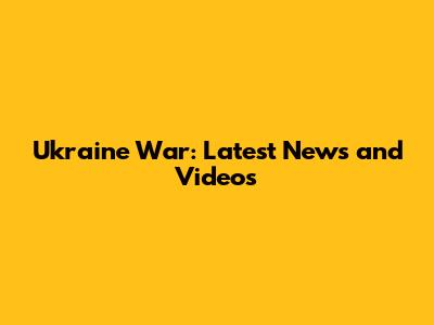 Ukraine War: Latest News and Videos