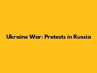 Ukraine War: Protests in Russia