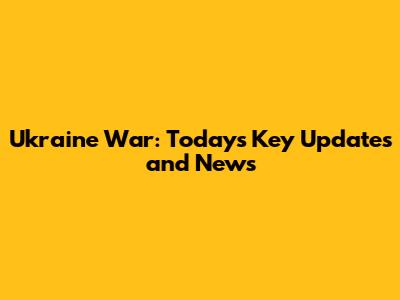 Ukraine War: Today's Key Updates and News