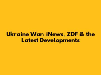 Ukraine War: iNews, ZDF & the Latest Developments