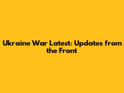 Ukraine War Latest: Updates from the Front