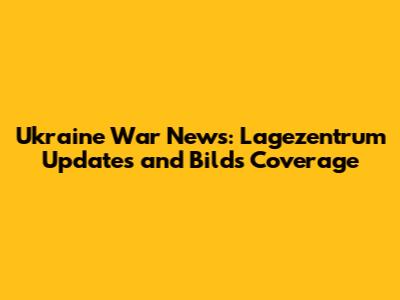Ukraine War News: Lagezentrum Updates and Bild's Coverage
