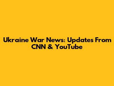 Ukraine War News: Updates From CNN & YouTube