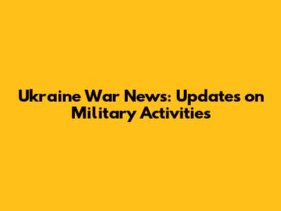 Ukraine War News: Updates on Military Activities