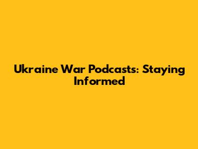 Ukraine War Podcasts: Staying Informed