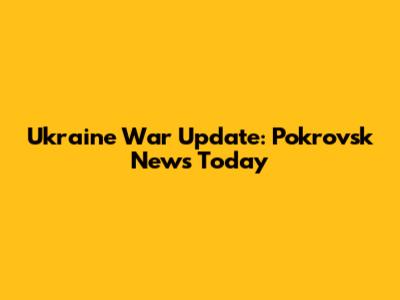 Ukraine War Update: Pokrovsk News Today