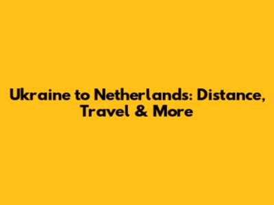 Ukraine to Netherlands: Distance, Travel & More