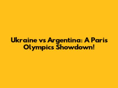 Ukraine vs Argentina: A Paris Olympics Showdown!