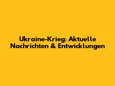 Ukraine-Krieg: Aktuelle Nachrichten & Entwicklungen