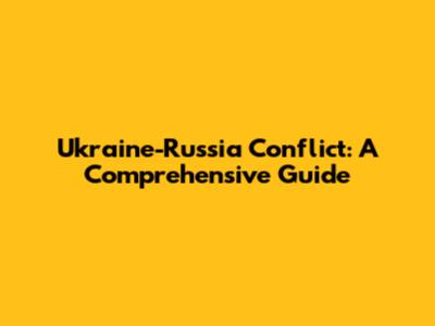 Ukraine-Russia Conflict: A Comprehensive Guide