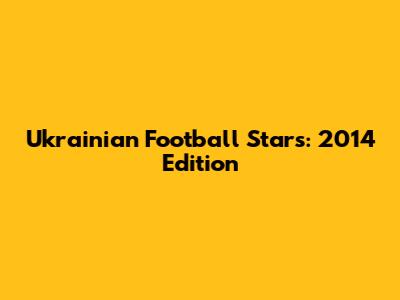 Ukrainian Football Stars: 2014 Edition