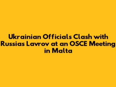 Ukrainian Officials Clash with Russia's Lavrov at an OSCE Meeting in Malta