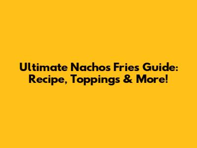 Ultimate Nachos Fries Guide: Recipe, Toppings & More!