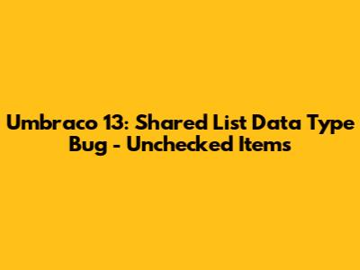 Umbraco 13: Shared List Data Type Bug - Unchecked Items