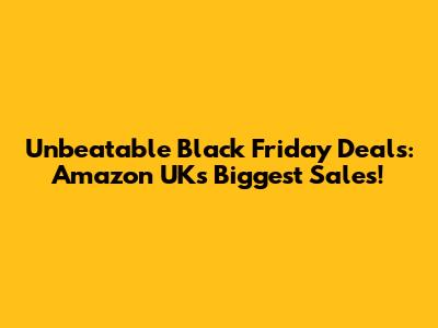 Unbeatable Black Friday Deals: Amazon UK's Biggest Sales!