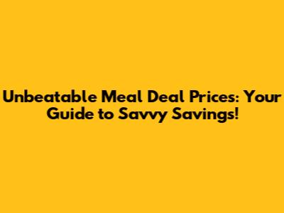 Unbeatable Meal Deal Prices: Your Guide to Savvy Savings!