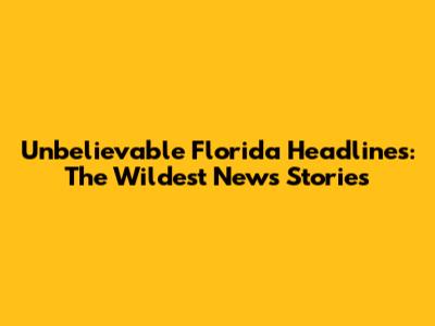 Unbelievable Florida Headlines: The Wildest News Stories